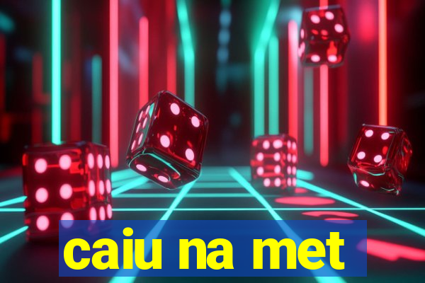 caiu na met